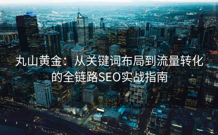 丸山黄金:从关键词布局到流量转化的全链路SEO实战指南 丸山黄金:从关键词布局到流量转化的全链路SEO实战指南