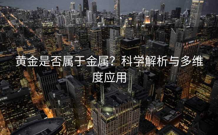 黄金是否属于金属?科学解析与多维度应用 黄金是否属于金属?科学解析与多维度应用