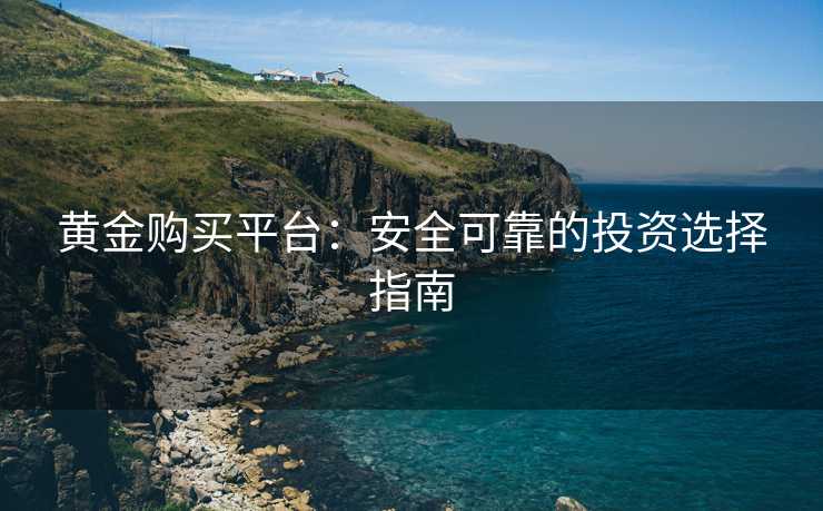 黄金购买平台:安全可靠的投资选择指南 黄金购买平台:安全可靠的投资选择指南