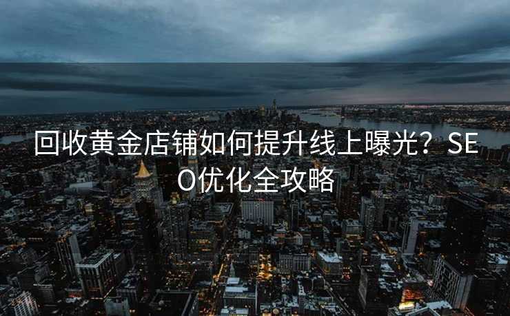 回收黄金店铺如何提升线上曝光?SEO优化全攻略 回收黄金店铺如何提升线上曝光?SEO优化全攻略