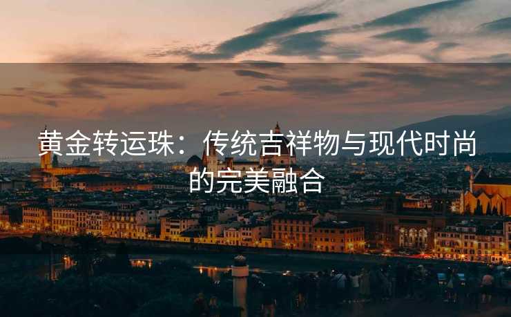 黄金转运珠:传统吉祥物与现代时尚的完美融合 黄金转运珠:传统吉祥物与现代时尚的完美融合
