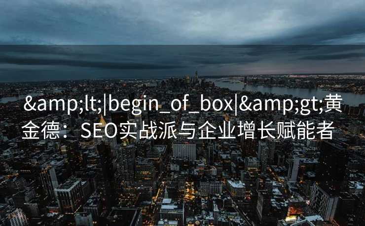 <|begin_of_box|>黄金德:SEO实战派与企业增长赋能者   <|begin_of_box|>黄金德:SEO实战派与企业增长赋能者