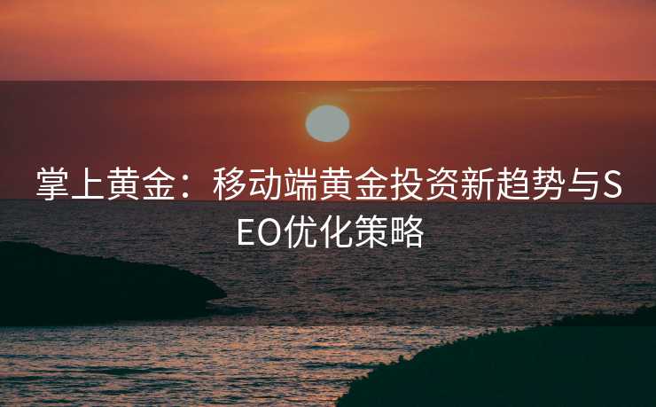 掌上黄金:移动端黄金投资新趋势与SEO优化策略 掌上黄金:移动端黄金投资新趋势与SEO优化策略