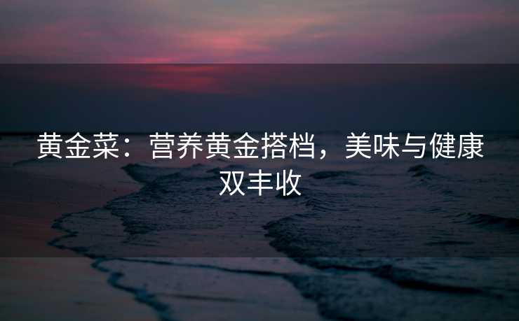 黄金菜:营养黄金搭档,美味与健康双丰收 黄金菜:营养黄金搭档,美味与健康双丰收