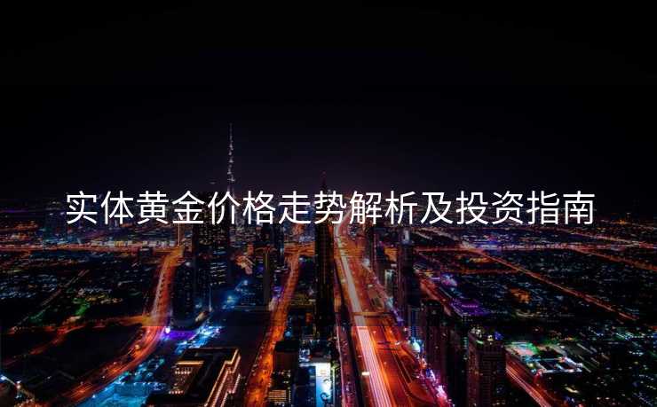 实体黄金价格走势解析及投资指南 实体黄金价格走势解析及投资指南