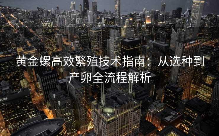 黄金螺高效繁殖技术指南:从选种到产卵全流程解析 黄金螺高效繁殖技术指南:从选种到产卵全流程解析