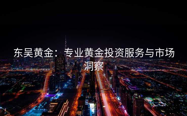 东吴黄金:专业黄金投资服务与市场洞察 东吴黄金:专业黄金投资服务与市场洞察