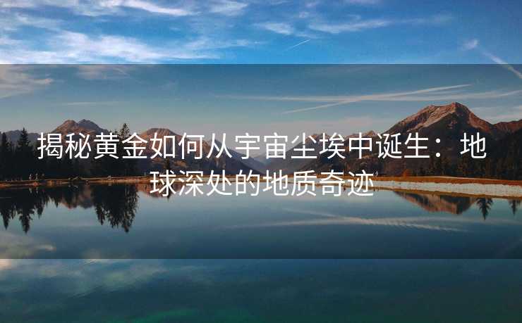 揭秘黄金如何从宇宙尘埃中诞生:地球深处的地质奇迹 揭秘黄金如何从宇宙尘埃中诞生:地球深处的地质奇迹