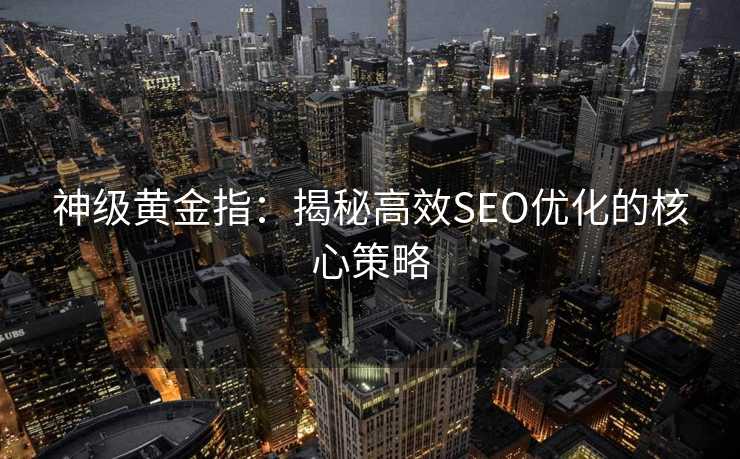 神级黄金指:揭秘高效SEO优化的核心策略 神级黄金指:揭秘高效SEO优化的核心策略