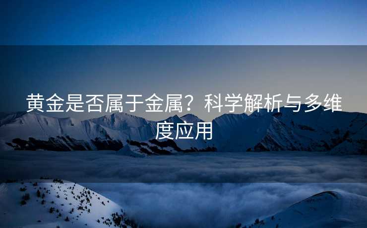 黄金是否属于金属?科学解析与多维度应用 黄金是否属于金属?科学解析与多维度应用