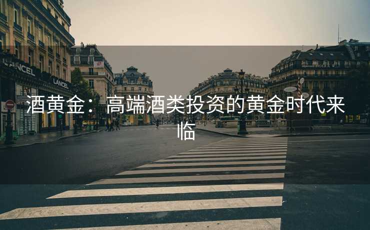 酒黄金:高端酒类投资的黄金时代来临 酒黄金:高端酒类投资的黄金时代来临