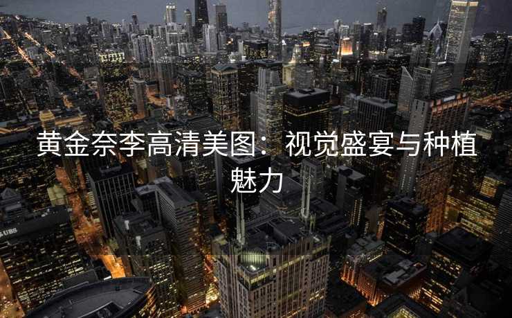黄金奈李高清美图:视觉盛宴与种植魅力 黄金奈李高清美图:视觉盛宴与种植魅力