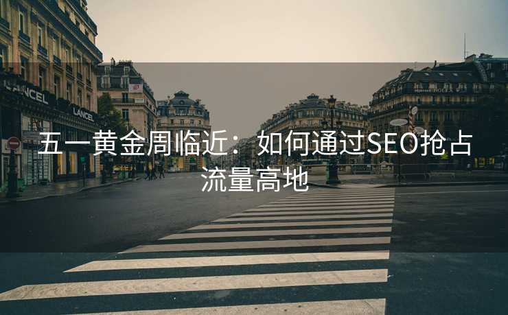五一黄金周临近:如何通过SEO抢占流量高地 五一黄金周临近:如何通过SEO抢占流量高地
