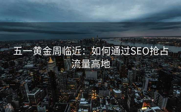 五一黄金周临近:如何通过SEO抢占流量高地 五一黄金周临近:如何通过SEO抢占流量高地