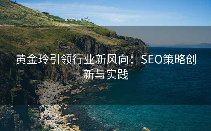 黄金玲引领行业新风向:SEO策略创新与实践 黄金玲引领行业新风向:SEO策略创新与实践