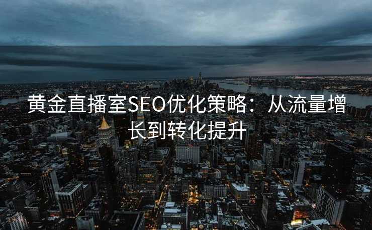 黄金直播室SEO优化策略:从流量增长到转化提升 黄金直播室SEO优化策略:从流量增长到转化提升