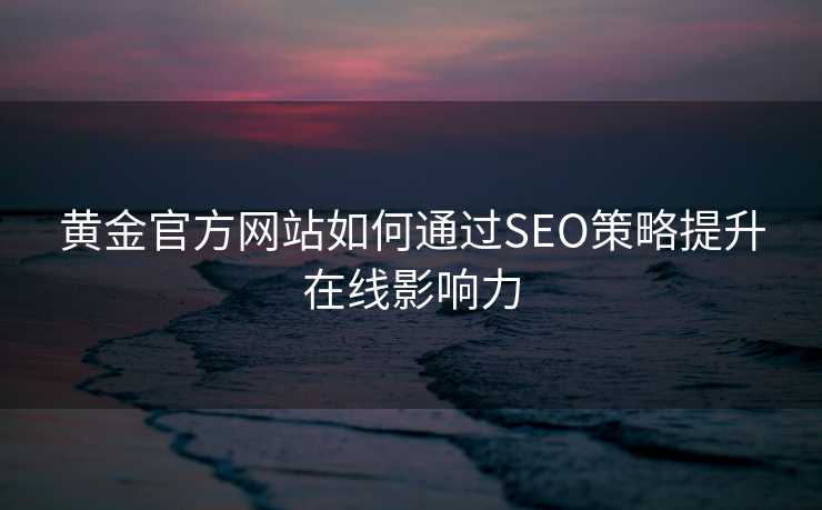 黄金官方网站如何通过SEO策略提升在线影响力 黄金官方网站如何通过SEO策略提升在线影响力