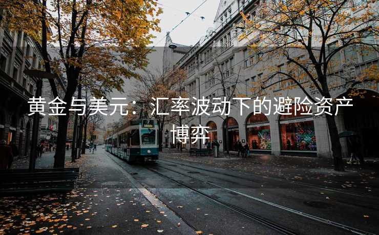 黄金与美元:汇率波动下的避险资产博弈 黄金与美元:汇率波动下的避险资产博弈