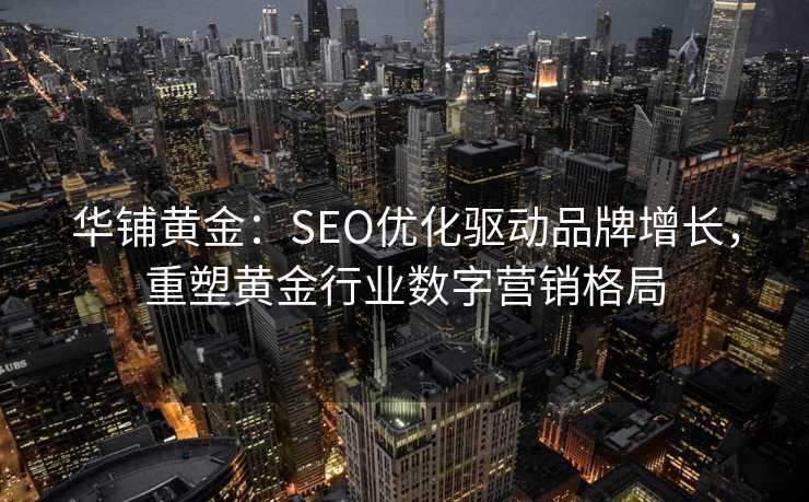 华铺黄金:SEO优化驱动品牌增长,重塑黄金行业数字营销格局 华铺黄金:SEO优化驱动品牌增长,重塑黄金行业数字营销格局
