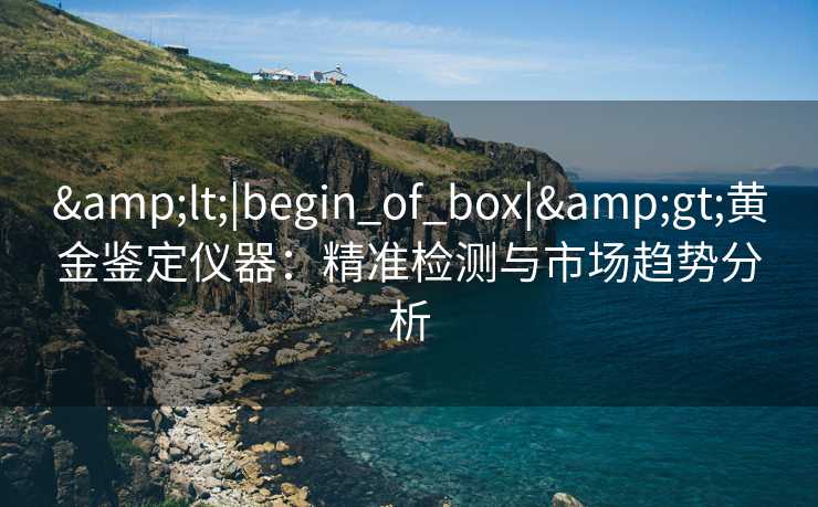<|begin_of_box|>黄金鉴定仪器:精准检测与市场趋势分析 <|begin_of_box|>黄金鉴定仪器:精准检测与市场趋势分析