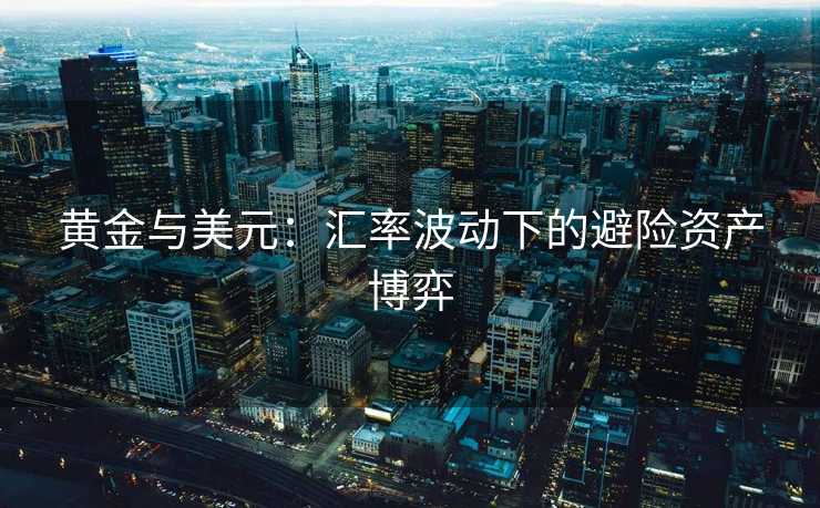 黄金与美元:汇率波动下的避险资产博弈 黄金与美元:汇率波动下的避险资产博弈