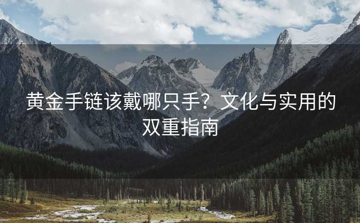 黄金手链该戴哪只手?文化与实用的双重指南 黄金手链该戴哪只手?文化与实用的双重指南
