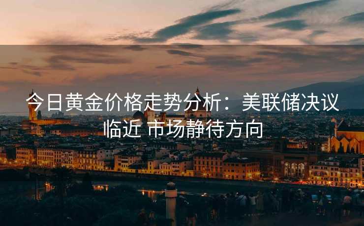 今日黄金价格走势分析:美联储决议临近 市场静待方向 今日黄金价格走势分析:美联储决议临近 市场静待方向