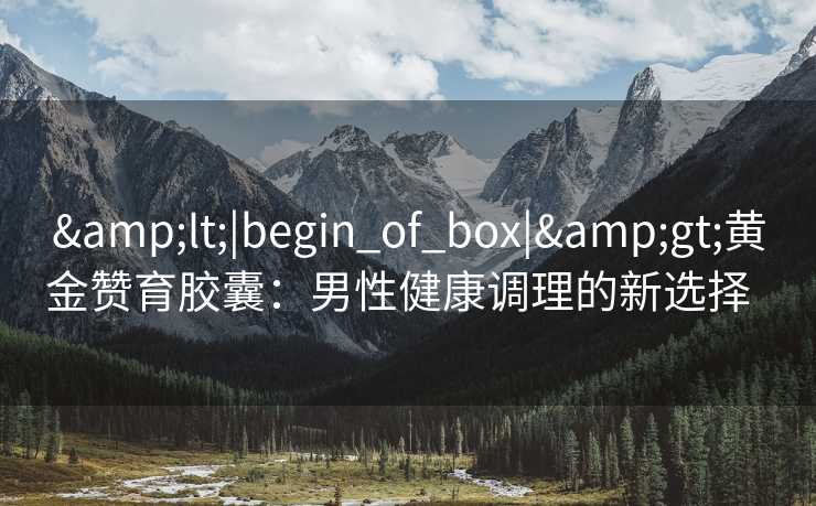 <|begin_of_box|>黄金赞育胶囊:男性健康调理的新选择   <|begin_of_box|>黄金赞育胶囊:男性健康调理的新选择