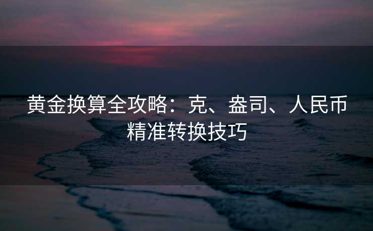 黄金换算全攻略:克、盎司、人民币精准转换技巧 黄金换算全攻略:克、盎司、人民币精准转换技巧