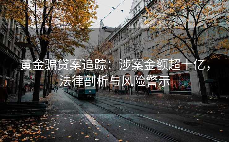 黄金骗贷案追踪:涉案金额超十亿,法律剖析与风险警示 黄金骗贷案追踪:涉案金额超十亿,法律剖析与风险警示