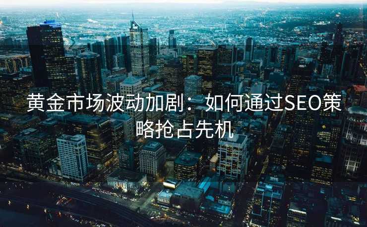 黄金市场波动加剧:如何通过SEO策略抢占先机 黄金市场波动加剧:如何通过SEO策略抢占先机