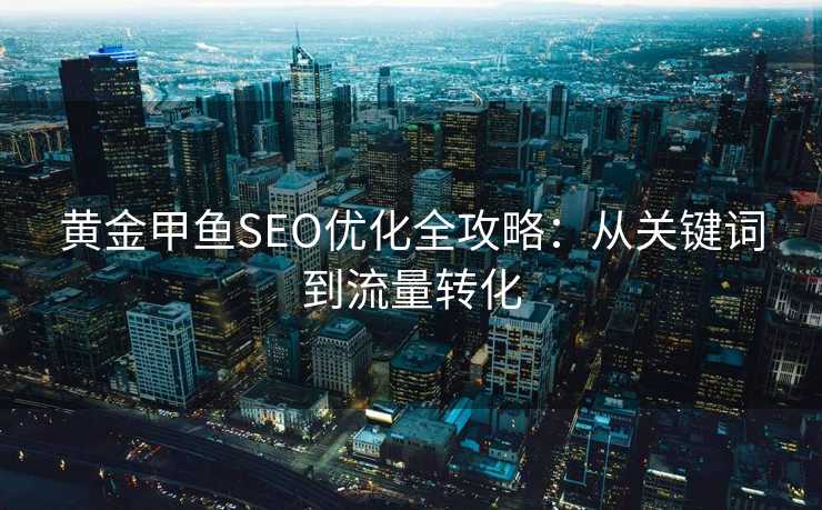 黄金甲鱼SEO优化全攻略:从关键词到流量转化 黄金甲鱼SEO优化全攻略:从关键词到流量转化