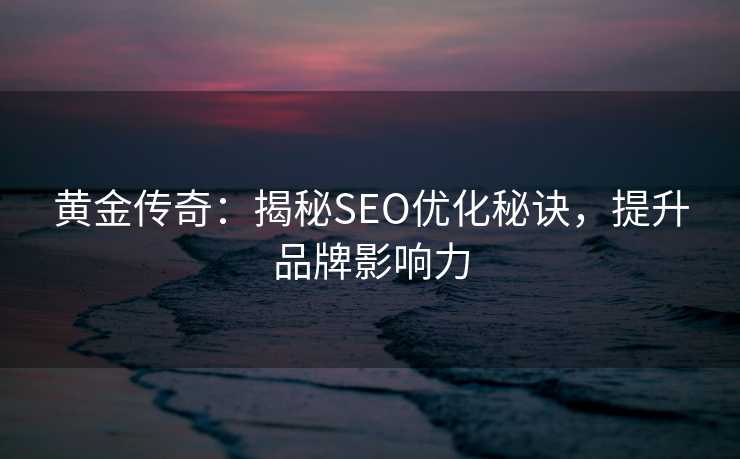 黄金传奇:揭秘SEO优化秘诀,提升品牌影响力 黄金传奇:揭秘SEO优化秘诀,提升品牌影响力