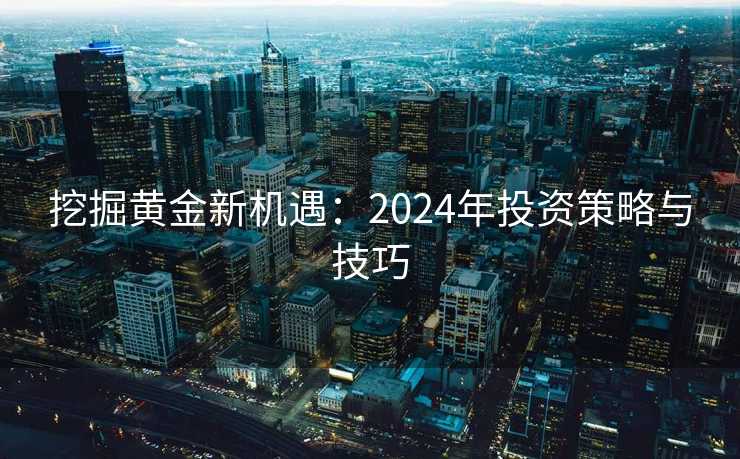 挖掘黄金新机遇:2024年投资策略与技巧 挖掘黄金新机遇:2024年投资策略与技巧