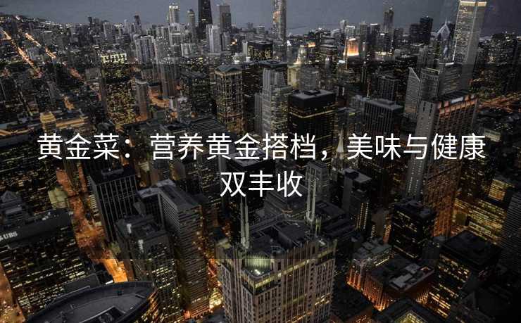 黄金菜:营养黄金搭档,美味与健康双丰收 黄金菜:营养黄金搭档,美味与健康双丰收