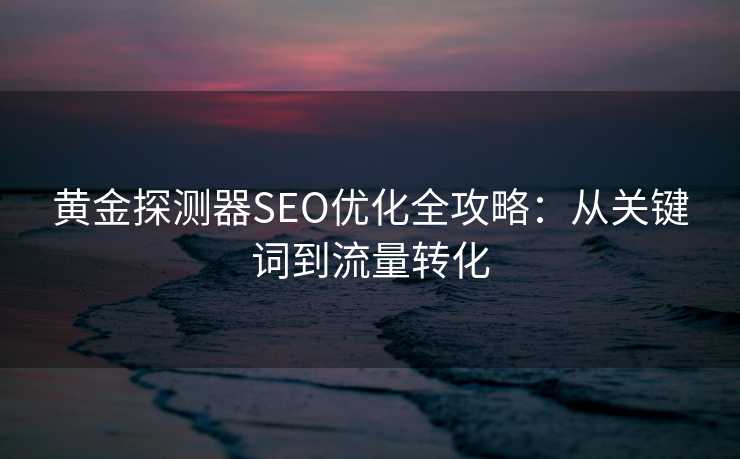 黄金探测器SEO优化全攻略:从关键词到流量转化 黄金探测器SEO优化全攻略:从关键词到流量转化