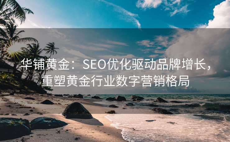 华铺黄金:SEO优化驱动品牌增长,重塑黄金行业数字营销格局 华铺黄金:SEO优化驱动品牌增长,重塑黄金行业数字营销格局