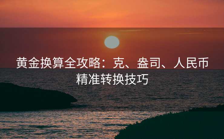 黄金换算全攻略:克、盎司、人民币精准转换技巧 黄金换算全攻略:克、盎司、人民币精准转换技巧