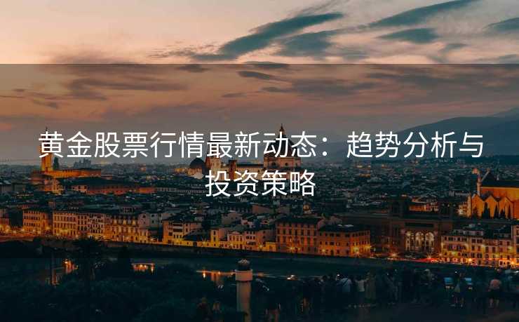 黄金股票行情最新动态:趋势分析与投资策略 黄金股票行情最新动态:趋势分析与投资策略