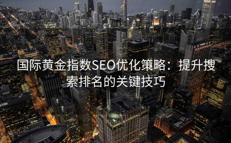 国际黄金指数SEO优化策略:提升搜索排名的关键技巧 国际黄金指数SEO优化策略:提升搜索排名的关键技巧