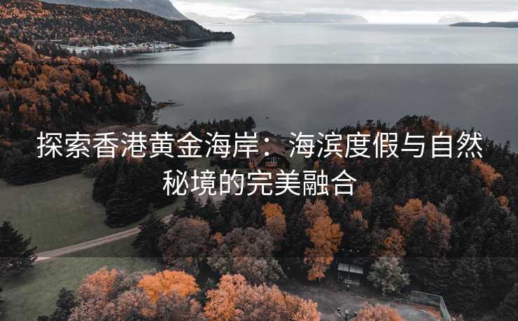 探索香港黄金海岸:海滨度假与自然秘境的完美融合 探索香港黄金海岸:海滨度假与自然秘境的完美融合