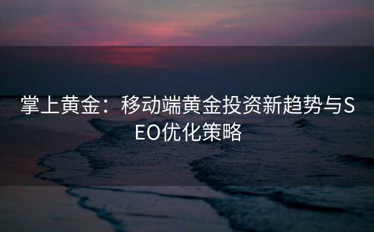 掌上黄金:移动端黄金投资新趋势与SEO优化策略 掌上黄金:移动端黄金投资新趋势与SEO优化策略