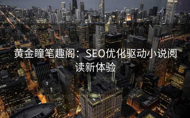 黄金瞳笔趣阁:SEO优化驱动小说阅读新体验 黄金瞳笔趣阁:SEO优化驱动小说阅读新体验