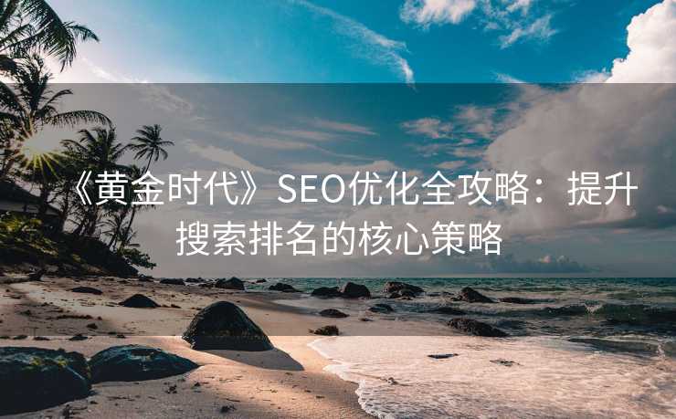 《黄金时代》SEO优化全攻略:提升搜索排名的核心策略 《黄金时代》SEO优化全攻略:提升搜索排名的核心策略