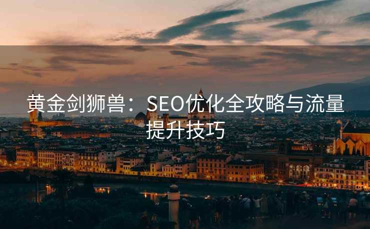 黄金剑狮兽:SEO优化全攻略与流量提升技巧 黄金剑狮兽:SEO优化全攻略与流量提升技巧