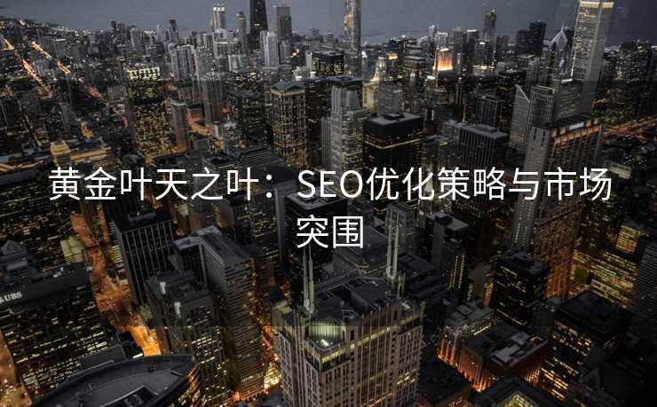 黄金叶天之叶:SEO优化策略与市场突围 黄金叶天之叶:SEO优化策略与市场突围