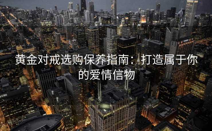 黄金对戒选购保养指南:打造属于你的爱情信物 黄金对戒选购保养指南:打造属于你的爱情信物