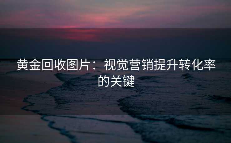 黄金回收图片:视觉营销提升转化率的关键 黄金回收图片:视觉营销提升转化率的关键