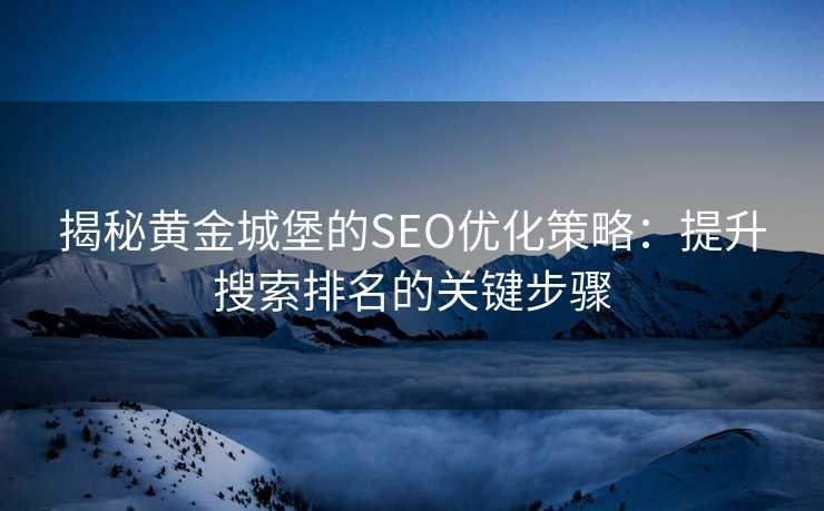 揭秘黄金城堡的SEO优化策略:提升搜索排名的关键步骤 揭秘黄金城堡的SEO优化策略:提升搜索排名的关键步骤
