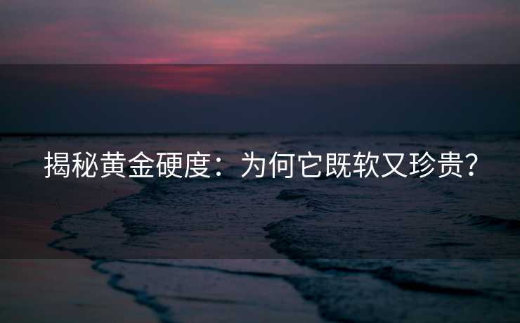 揭秘黄金硬度:为何它既软又珍贵? 揭秘黄金硬度:为何它既软又珍贵?